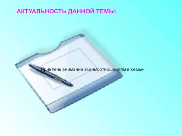 АКТУАЛЬНОСТЬ ДАННОЙ ТЕМЫ: Привлечь внимание взаимоотношениям в семье