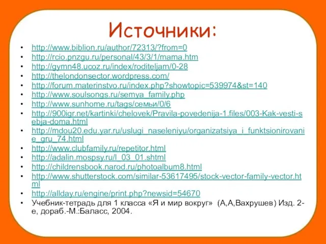 Источники: http://www.biblion.ru/author/72313/?from=0 http://rcio.pnzgu.ru/personal/43/3/1/mama.htm http://gymn48.ucoz.ru/index/roditeljam/0-28 http://thelondonsector.wordpress.com/ http://forum.materinstvo.ru/index.php?showtopic=539974&st=140 http://www.soulsongs.ru/semya_family.php http://www.sunhome.ru/tags/семьи/0/6 http://900igr.net/kartinki/chelovek/Pravila-povedenija-1.files/003-Kak-vesti-sebja-doma.html http://mdou20.edu.yar.ru/uslugi_naseleniyu/organizatsiya_i_funktsionirovanie_gru_74.html http://www.clubfamily.ru/repetitor.html http://adalin.mospsy.ru/l_03_01.shtml