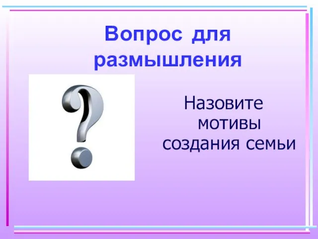 Вопрос для размышления Назовите мотивы создания семьи