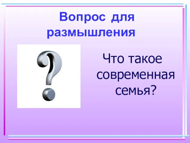 Вопрос для размышления Что такое современная семья?