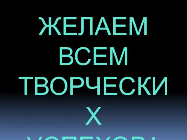 ЖЕЛАЕМ ВСЕМ ТВОРЧЕСКИХ УСПЕХОВ!