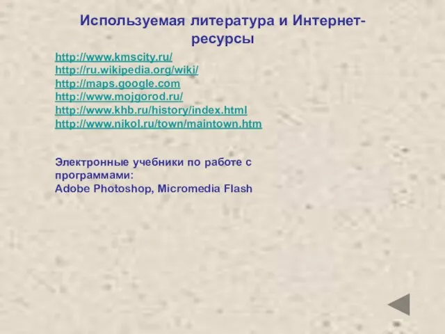 Используемая литература и Интернет-ресурсы http://www.kmscity.ru/ http://ru.wikipedia.org/wiki/ http://maps.google.com http://www.mojgorod.ru/ http://www.khb.ru/history/index.html http://www.nikol.ru/town/maintown.htm Электронные учебники