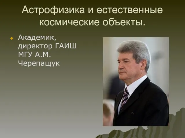 Астрофизика и естественные космические объекты. Академик, директор ГАИШ МГУ А.М.Черепащук