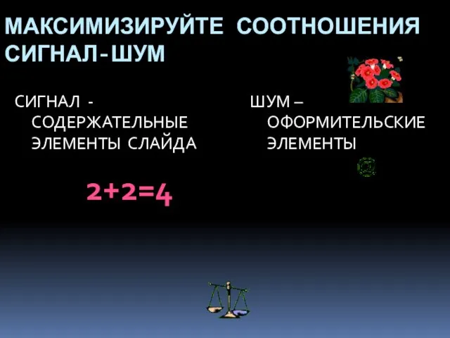 МАКСИМИЗИРУЙТЕ СООТНОШЕНИЯ СИГНАЛ-ШУМ СИГНАЛ - СОДЕРЖАТЕЛЬНЫЕ ЭЛЕМЕНТЫ СЛАЙДА ШУМ – ОФОРМИТЕЛЬСКИЕ ЭЛЕМЕНТЫ 2+2=4