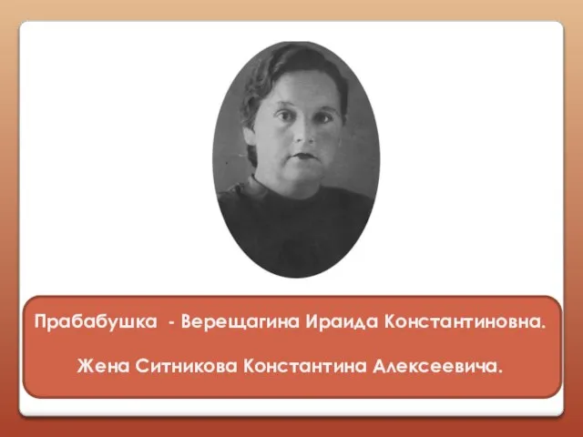 Прабабушка - Верещагина Ираида Константиновна. Жена Ситникова Константина Алексеевича.