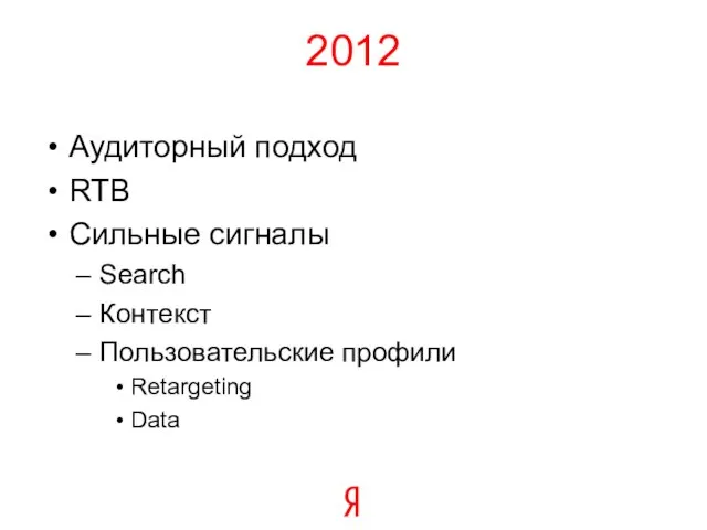 2012 Аудиторный подход RTB Сильные сигналы Search Контекст Пользовательские профили Retargeting Data