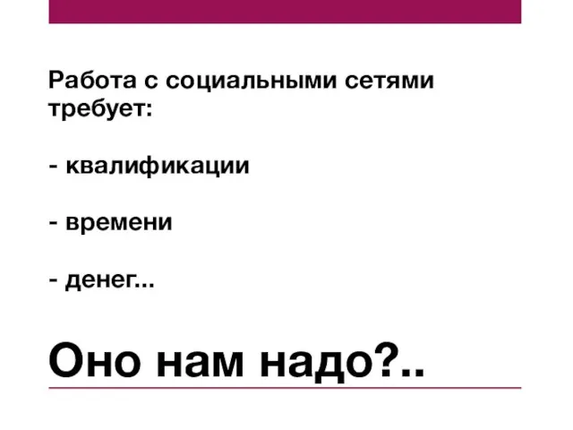 Оно нам надо?.. Работа с социальными сетями требует: - квалификации - времени - денег...