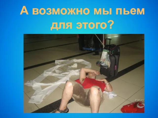 А возможно мы пьем для этого?