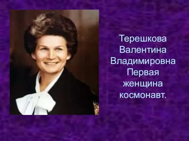 Терешкова Валентина Владимировна Первая женщина космонавт.