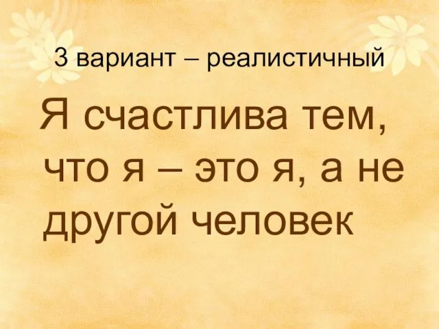 3 вариант – реалистичный Я счастлива тем, что я – это я, а не другой человек