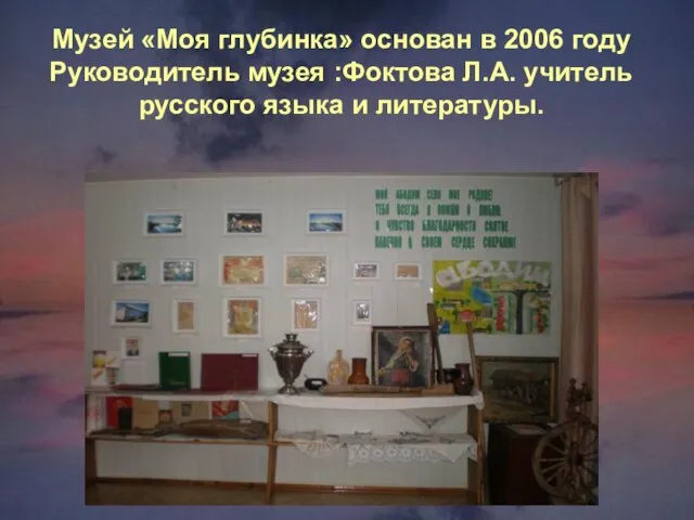 Музей «Моя глубинка» основан в 2006 году Руководитель музея :Фоктова Л.А. учитель русского языка и литературы.