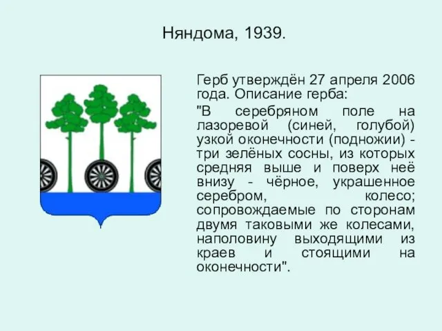 Няндома, 1939. Герб утверждён 27 апреля 2006 года. Описание герба: "В серебряном