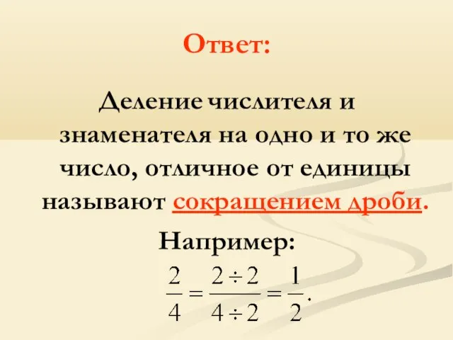 Ответ: Деление числителя и знаменателя на одно и то же число, отличное