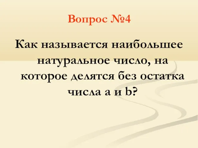 Вопрос №4 Как называется наибольшее натуральное число, на которое делятся без остатка числа a и b?