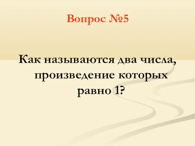 Вопрос №5 Как называются два числа, произведение которых равно 1?