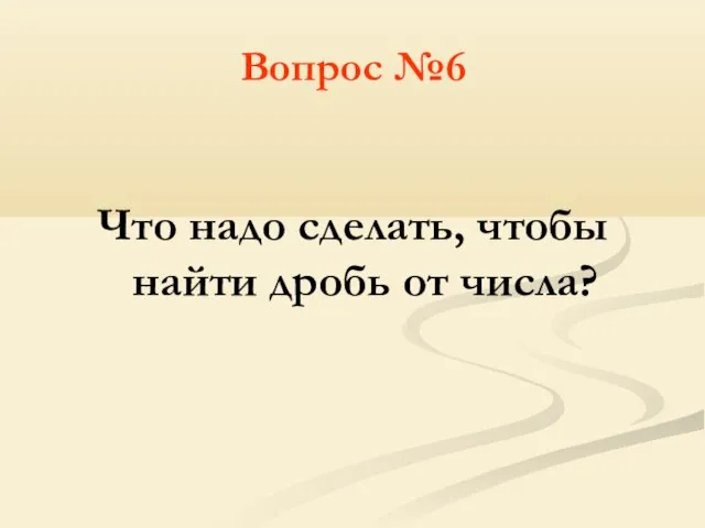 Вопрос №6 Что надо сделать, чтобы найти дробь от числа?