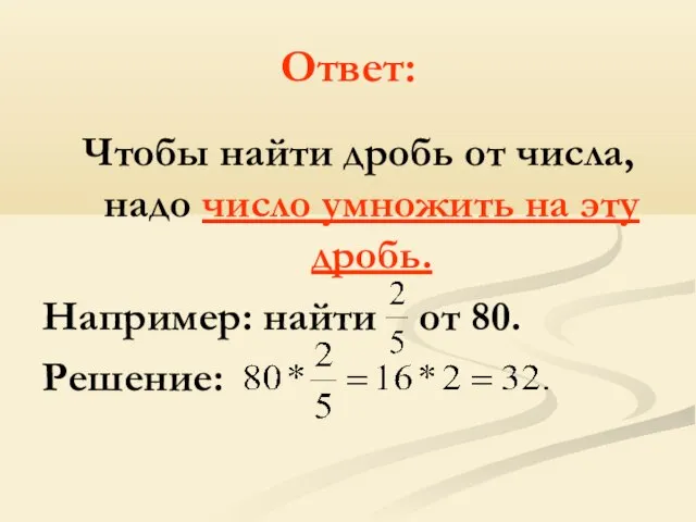 Ответ: Чтобы найти дробь от числа, надо число умножить на эту дробь.