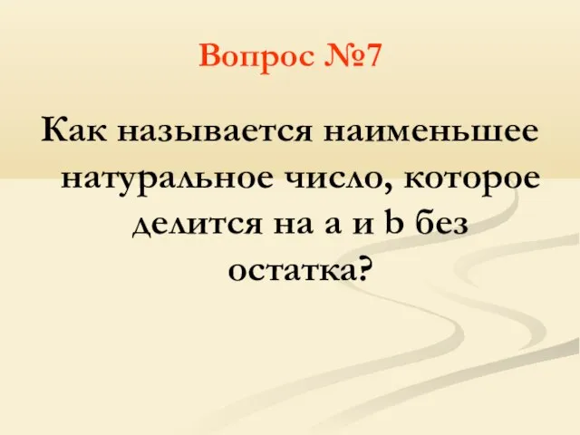 Вопрос №7 Как называется наименьшее натуральное число, которое делится на a и b без остатка?