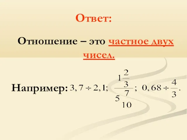 Ответ: Отношение – это частное двух чисел. Например: