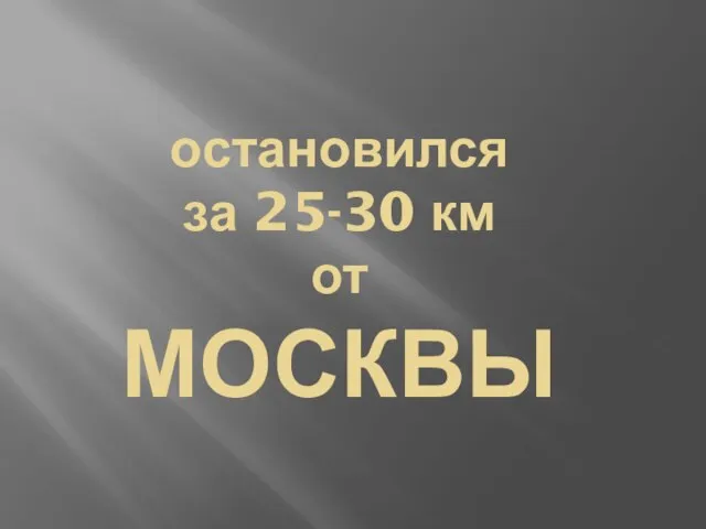 остановился за 25-30 км от МОСКВЫ