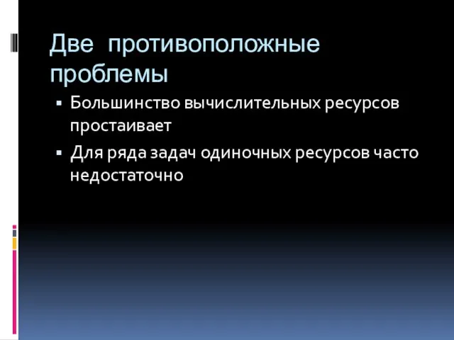 Две противоположные проблемы Большинство вычислительных ресурсов простаивает Для ряда задач одиночных ресурсов часто недостаточно