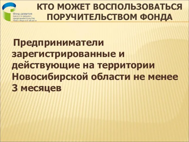 КТО МОЖЕТ ВОСПОЛЬЗОВАТЬСЯ ПОРУЧИТЕЛЬСТВОМ ФОНДА Предприниматели зарегистрированные и действующие на территории Новосибирской