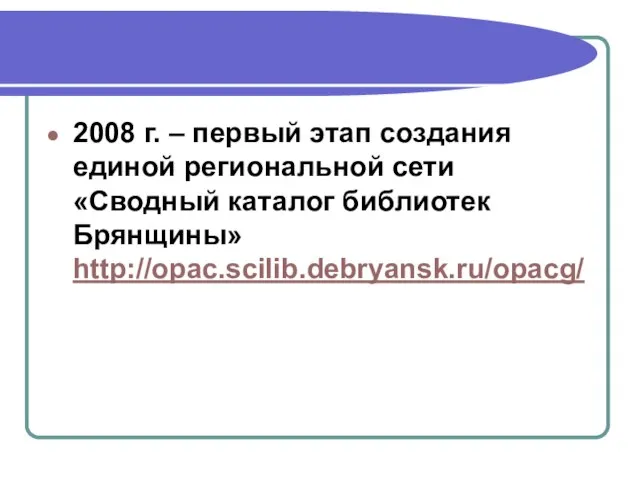 2008 г. – первый этап создания единой региональной сети «Сводный каталог библиотек Брянщины» http://opac.scilib.debryansk.ru/opacg/