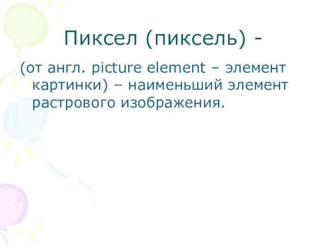 Пиксел (пиксель) - (от англ. picture element – элемент картинки) – наименьший элемент растрового изображения.