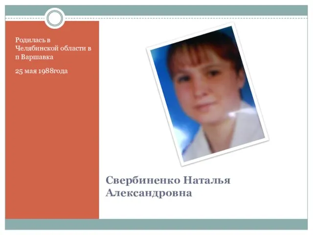 Свербиненко Наталья Александровна Родилась в Челябинской области в п Варшавка 25 мая 1988года