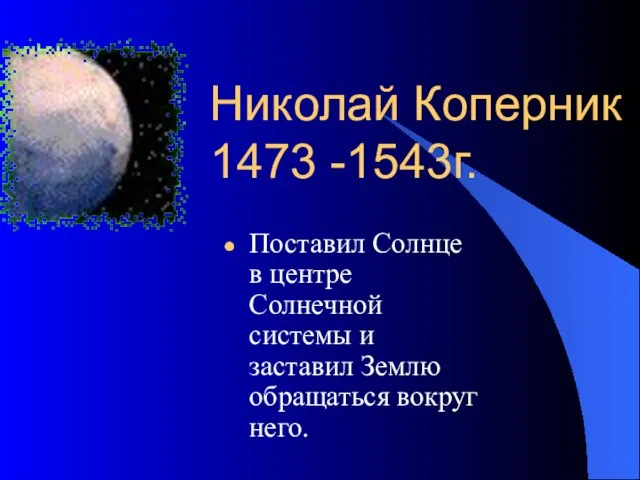 Николай Коперник 1473 -1543г. Поставил Солнце в центре Солнечной системы и заставил Землю обращаться вокруг него.