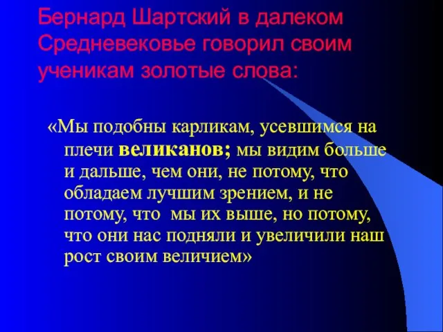 Бернард Шартский в далеком Средневековье говорил своим ученикам золотые слова: «Мы подобны