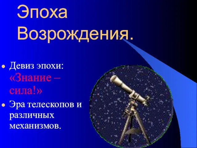 Эпоха Возрождения. Девиз эпохи: «Знание – сила!» Эра телескопов и различных механизмов.