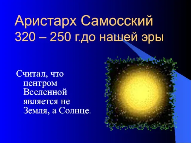 Аристарх Самосский 320 – 250 г.до нашей эры Считал, что центром Вселенной