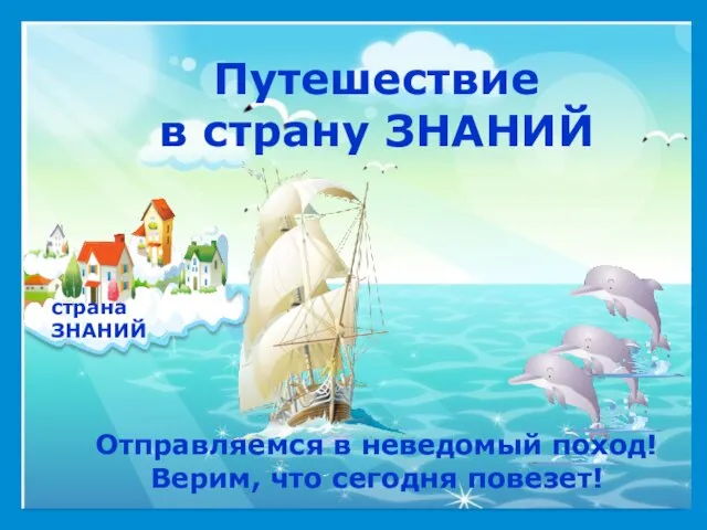 страна ЗНАНИЙ Путешествие в страну ЗНАНИЙ Отправляемся в неведомый поход! Верим, что сегодня повезет!