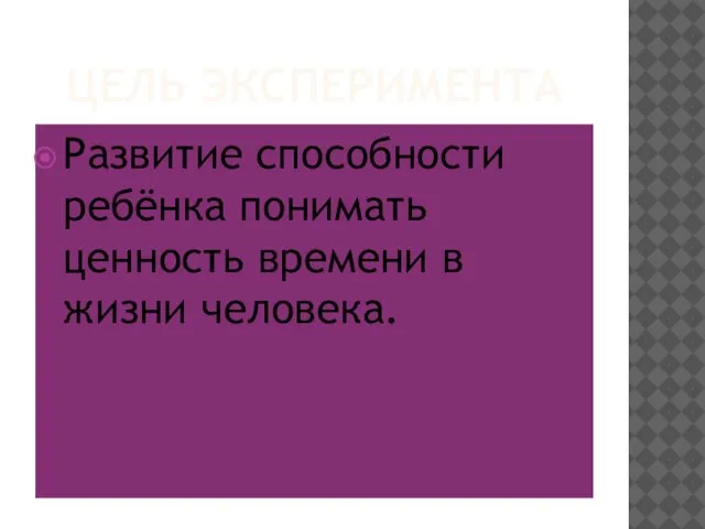 ЦЕЛЬ ЭКСПЕРИМЕНТА Развитие способности ребёнка понимать ценность времени в жизни человека.