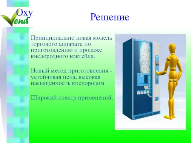 Решение Принципиально новая модель торгового аппарата по приготовлению и продаже кислородного коктейля.