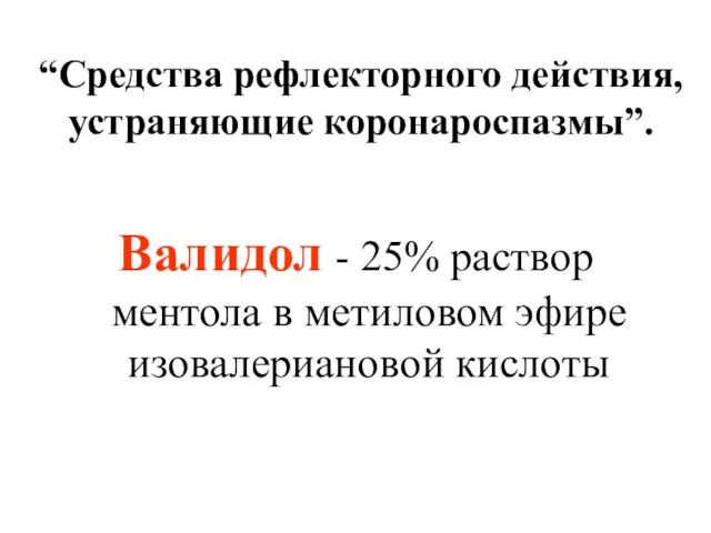 “Средства рефлекторного действия, устраняющие коронароспазмы”. Валидол - 25% раствор ментола в метиловом эфире изовалериановой кислоты