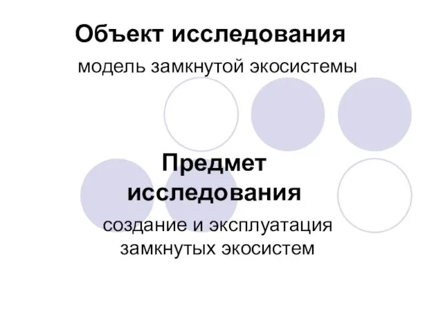 Объект исследования модель замкнутой экосистемы Предмет исследования создание и эксплуатация замкнутых экосистем