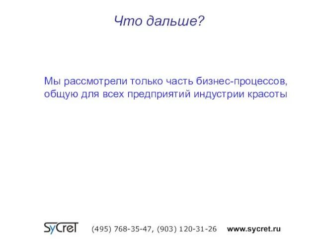 Что дальше? (495) 768-35-47, (903) 120-31-26 www.sycret.ru Мы рассмотрели только часть бизнес-процессов,