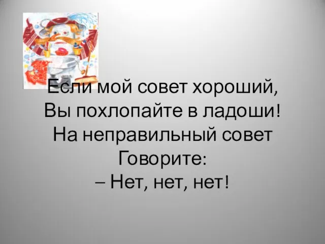 Если мой совет хороший, Вы похлопайте в ладоши! На неправильный совет Говорите: – Нет, нет, нет!