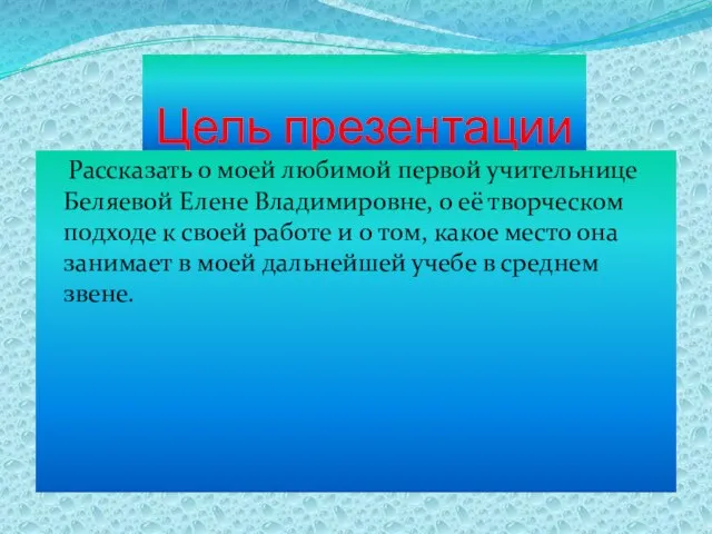 Цель презентации Рассказать о моей любимой первой учительнице Беляевой Елене Владимировне, о