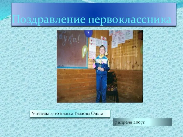 Поздравление первоклассника Ученица 4-го класса Глазова Ольга 7 апреля 2007г.