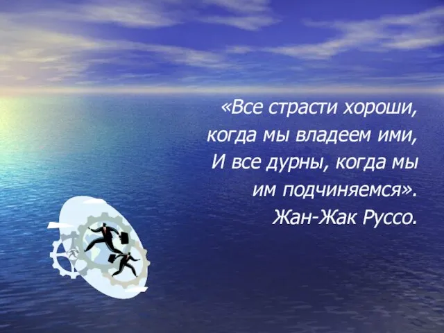 «Все страсти хороши, когда мы владеем ими, И все дурны, когда мы им подчиняемся». Жан-Жак Руссо.