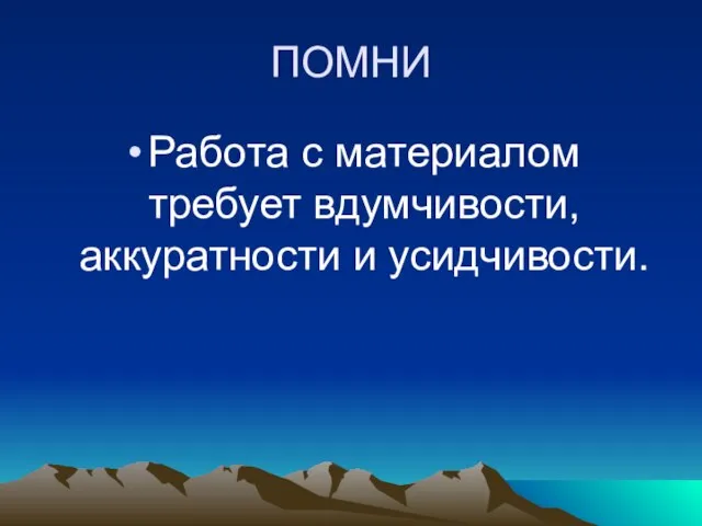 ПОМНИ Работа с материалом требует вдумчивости, аккуратности и усидчивости.