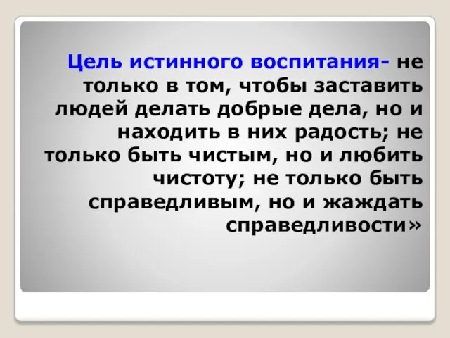 Цель истинного воспитания- не только в том, чтобы заставить людей делать добрые