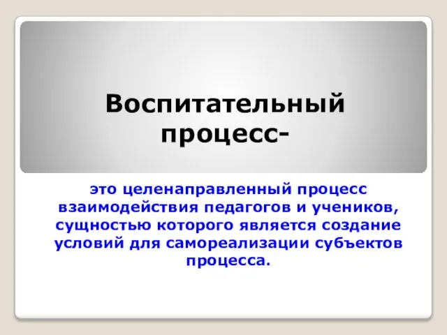 Воспитательный процесс- это целенаправленный процесс взаимодействия педагогов и учеников, сущностью которого является