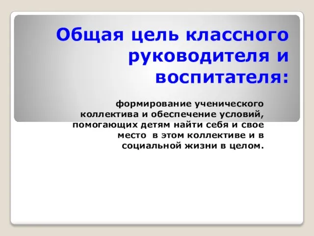 Общая цель классного руководителя и воспитателя: формирование ученического коллектива и обеспечение условий,