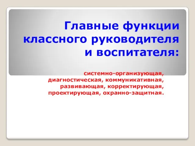 Главные функции классного руководителя и воспитателя: системно-организующая, диагностическая, коммуникативная, развивающая, корректирующая, проектирующая, охранно-защитная.