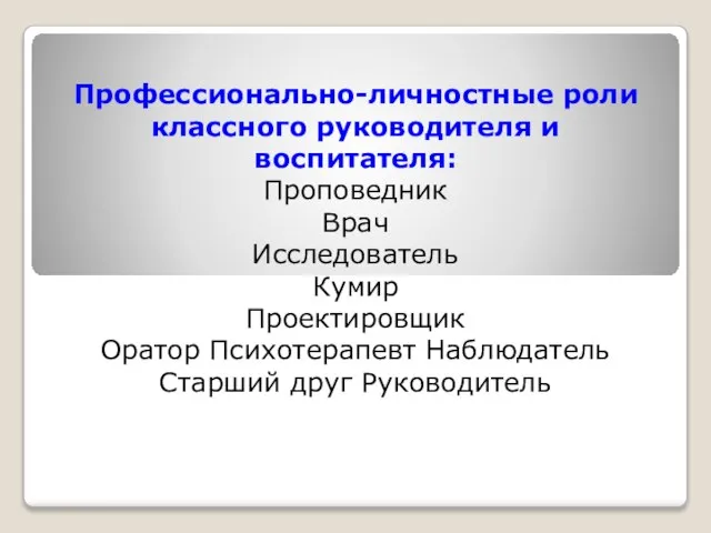 Профессионально-личностные роли классного руководителя и воспитателя: Проповедник Врач Исследователь Кумир Проектировщик Оратор