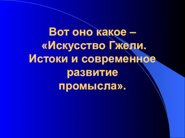 Вот оно какое – «Искусство Гжели. Истоки и современное развитие промысла».